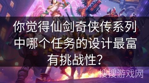 你觉得仙剑奇侠传系列中哪个任务的设计最富有挑战性？