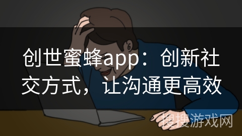 创世蜜蜂app：创新社交方式，让沟通更高效