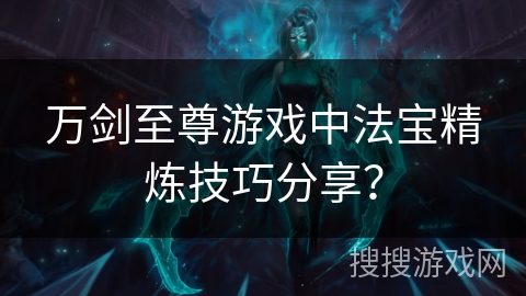 万剑至尊游戏中法宝精炼技巧分享？