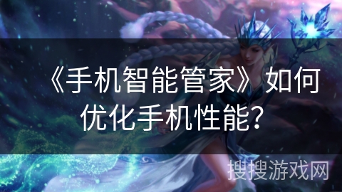《手机智能管家》如何优化手机性能？