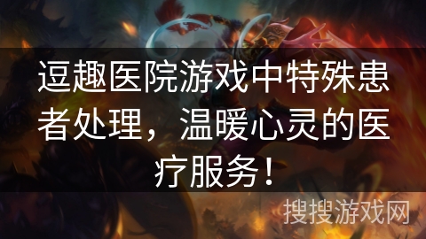逗趣医院游戏中特殊患者处理，温暖心灵的医疗服务！