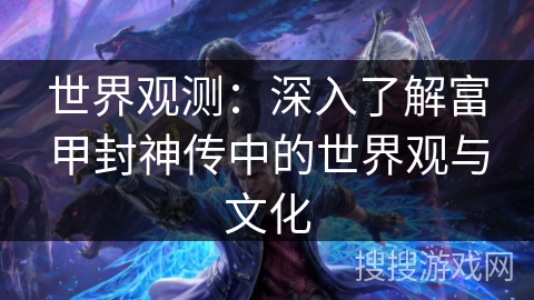 世界观测：深入了解富甲封神传中的世界观与文化