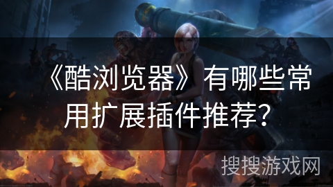 《酷浏览器》有哪些常用扩展插件推荐？