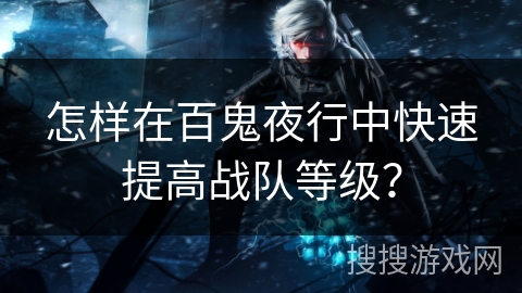 怎样在百鬼夜行中快速提高战队等级？