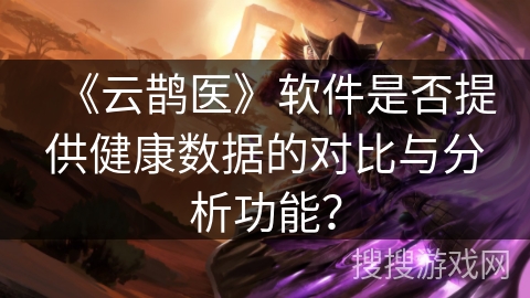 《云鹊医》软件是否提供健康数据的对比与分析功能？
