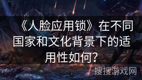 《人脸应用锁》在不同国家和文化背景下的适用性如何？