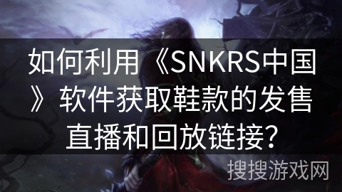 如何利用《SNKRS中国》软件获取鞋款的发售直播和回放链接？