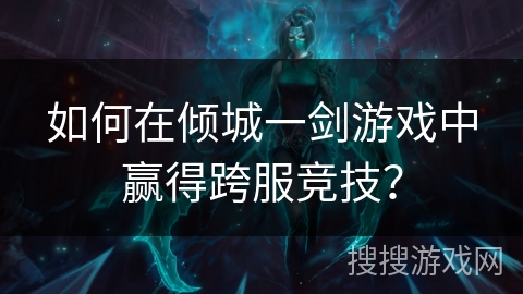 如何在倾城一剑游戏中赢得跨服竞技？