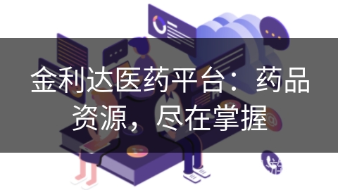 金利达医药平台：药品资源，尽在掌握