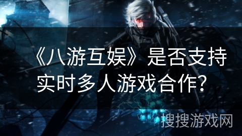 《八游互娱》是否支持实时多人游戏合作？
