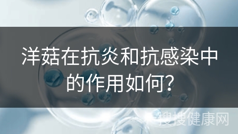 洋菇在抗炎和抗感染中的作用如何？