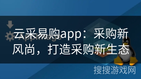 云采易购app：采购新风尚，打造采购新生态