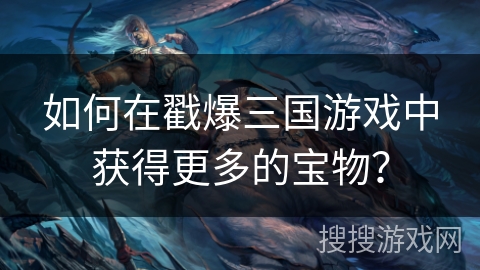 如何在戳爆三国游戏中获得更多的宝物？