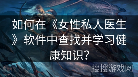 如何在《女性私人医生》软件中查找并学习健康知识？