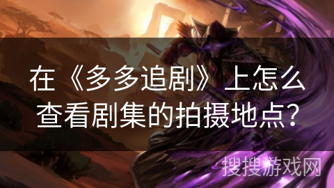 在《多多追剧》上怎么查看剧集的拍摄地点？