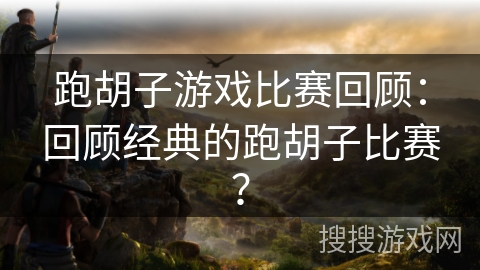 跑胡子游戏比赛回顾：回顾经典的跑胡子比赛？