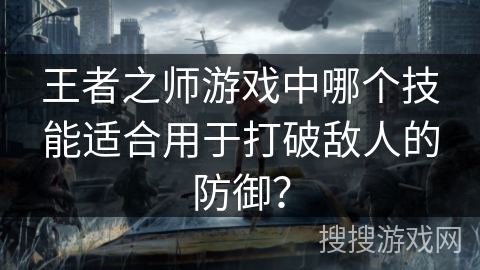王者之师游戏中哪个技能适合用于打破敌人的防御？