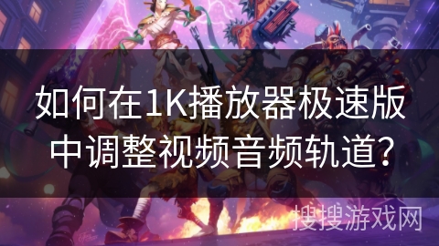 如何在1K播放器极速版中调整视频音频轨道？