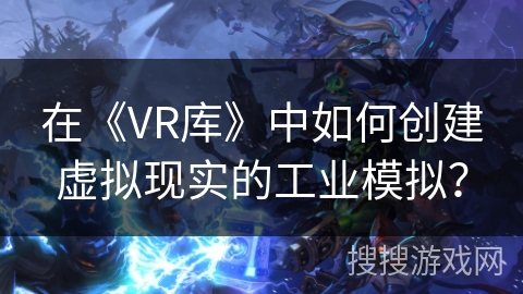 在《VR库》中如何创建虚拟现实的工业模拟？