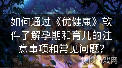 如何通过《优健康》软件了解孕期和育儿的注意事项和常见问题? 如何通过《优健康》软件了解孕期和育儿的注意事项和常见问题?
