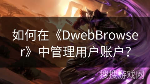 如何在《DwebBrowser》中管理用户账户? 如何在《DwebBrowser》中管理用户账户?
