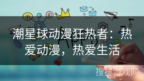 潮星球动漫狂热者：热爱动漫，热爱生活