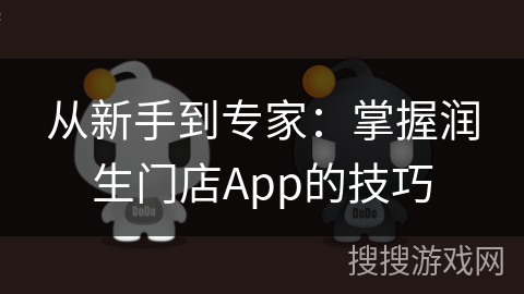 从新手到专家:掌握润生门店App的技巧 从新手到专家:掌握润生门店App的技巧