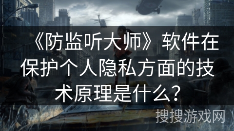 《防监听大师》软件在保护个人隐私方面的技术原理是什么？
