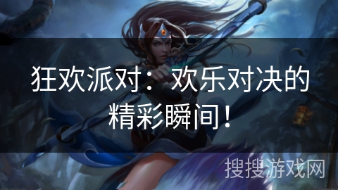 狂欢派对：欢乐对决的精彩瞬间！