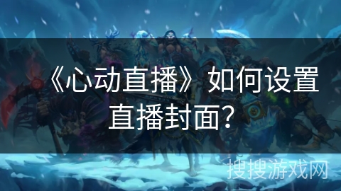 《心动直播》如何设置直播封面？