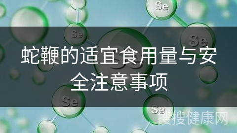 蛇鞭的适宜食用量与安全注意事项