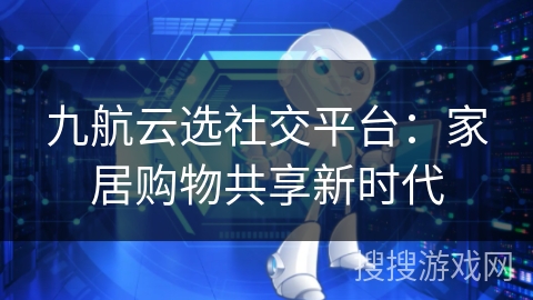 九航云选社交平台：家居购物共享新时代