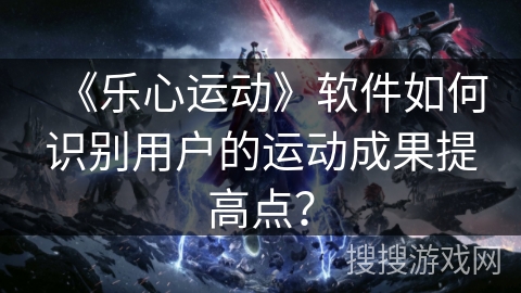 《乐心运动》软件如何识别用户的运动成果提高点？