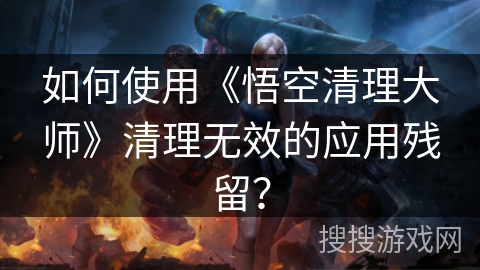 如何使用《悟空清理大师》清理无效的应用残留？