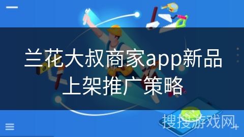 兰花大叔商家app新品上架推广策略 兰花大叔商家app新品上架推广策略
