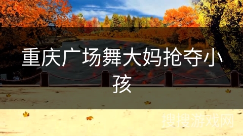 重庆广场舞大妈抢夺小孩 重庆广场舞大妈抢夺小孩