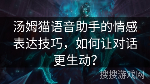 汤姆猫语音助手的情感表达技巧，如何让对话更生动？