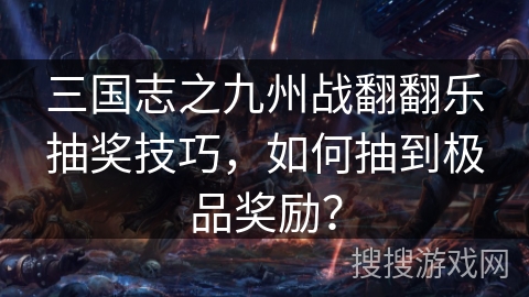 三国志之九州战翻翻乐抽奖技巧,如何抽到极品奖励? 三国志之九州战翻翻乐抽奖技巧,如何抽到极品奖励?