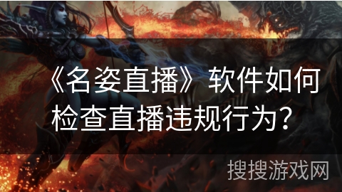 《名姿直播》软件如何检查直播违规行为？