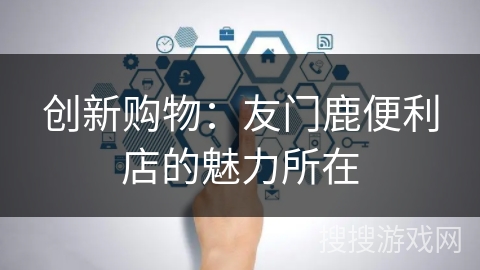 创新购物：友门鹿便利店的魅力所在