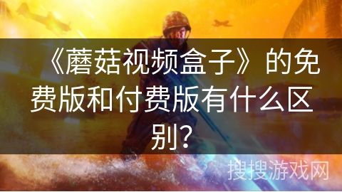《蘑菇视频盒子》的免费版和付费版有什么区别？