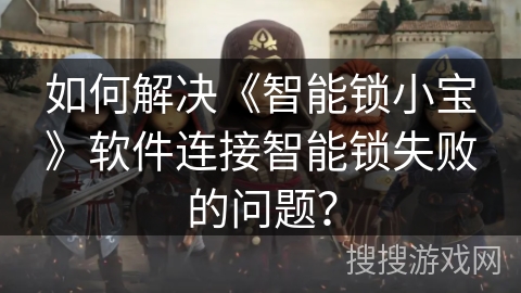 如何解决《智能锁小宝》软件连接智能锁失败的问题？