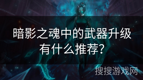 暗影之魂中的武器升级有什么推荐？