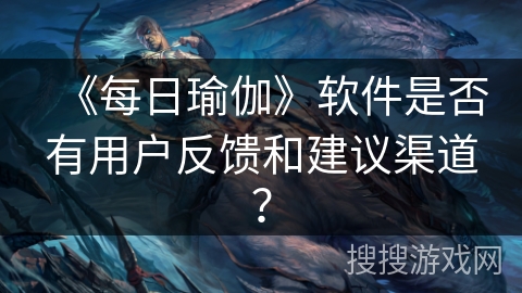 《每日瑜伽》软件是否有用户反馈和建议渠道? 《每日瑜伽》软件是否有用户反馈和建议渠道?