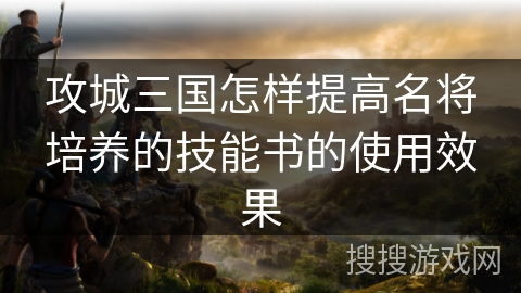 攻城三国怎样提高名将培养的技能书的使用效果