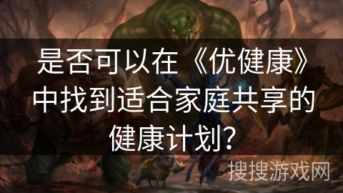 是否可以在《优健康》中找到适合家庭共享的健康计划？
