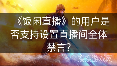 《饭闲直播》的用户是否支持设置直播间全体禁言？