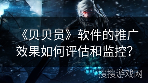 《贝贝员》软件的推广效果如何评估和监控？