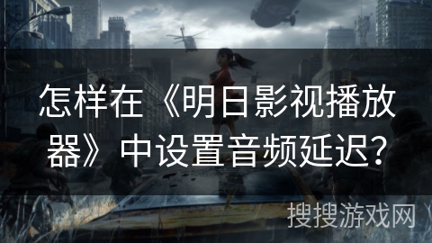 怎样在《明日影视播放器》中设置音频延迟？