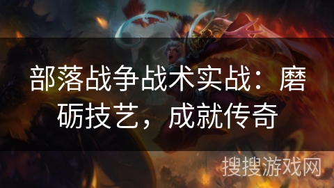 部落战争战术实战：磨砺技艺，成就传奇